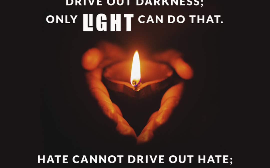 Darkness cannot drive out darkness; only light can do that …